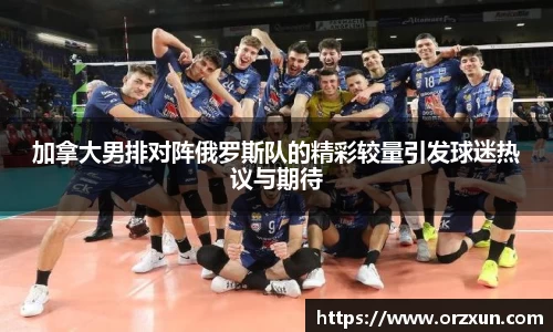 加拿大男排对阵俄罗斯队的精彩较量引发球迷热议与期待