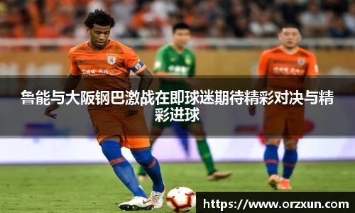 鲁能与大阪钢巴激战在即球迷期待精彩对决与精彩进球