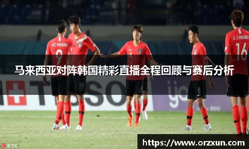 马来西亚对阵韩国精彩直播全程回顾与赛后分析